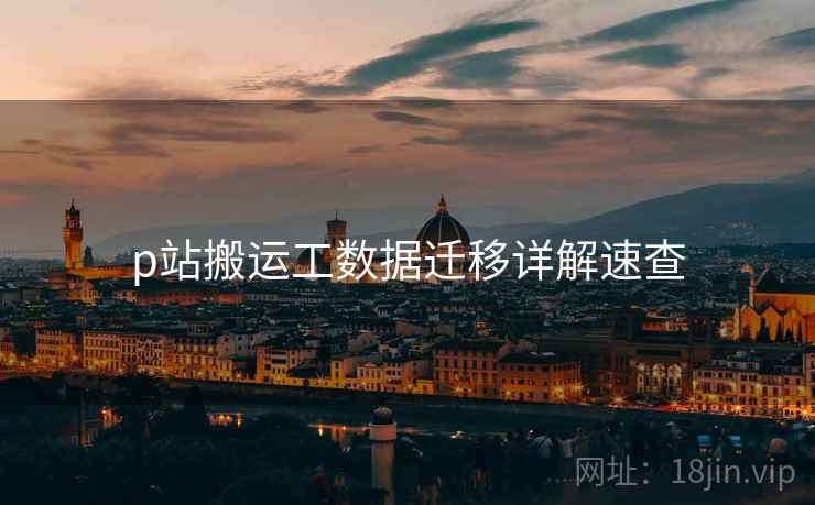 p站搬运工数据迁移详解速查 p站搬运工数据迁移详解速查