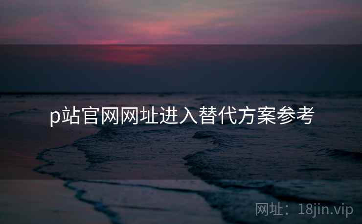 p站官网网址进入替代方案参考 p站官网网址进入替代方案参考