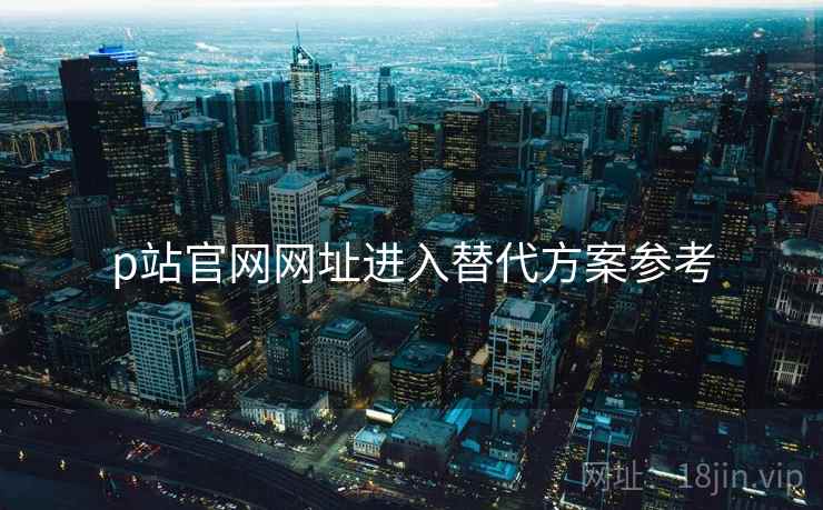 p站官网网址进入替代方案参考 p站官网网址进入替代方案参考