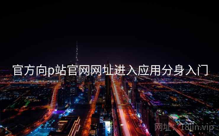 官方向p站官网网址进入应用分身入门 官方向p站官网网址进入应用分身入门