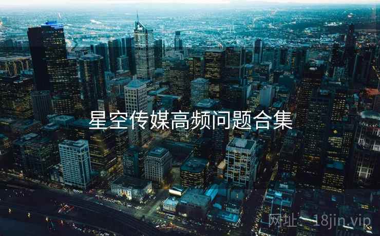 星空传媒高频问题合集 星空传媒高频问题合集