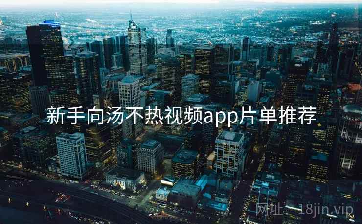 新手向汤不热视频app片单推荐 新手向汤不热视频app片单推荐