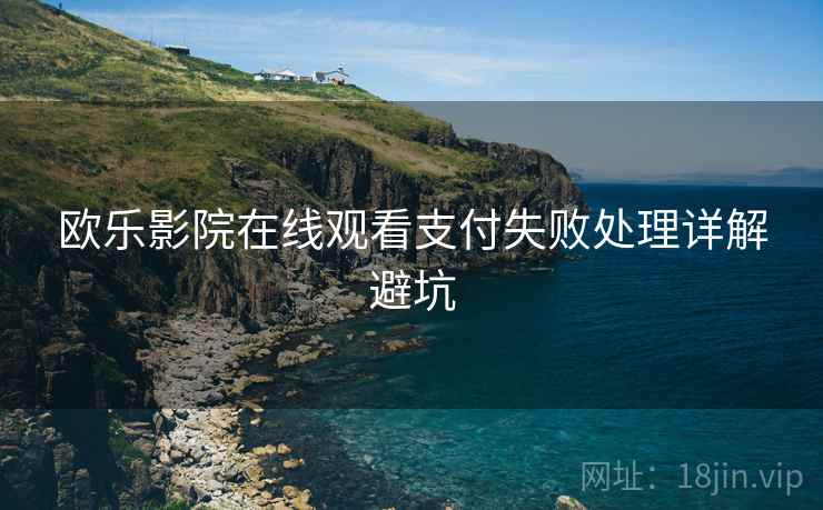 欧乐影院在线观看支付失败处理详解避坑 欧乐影院在线观看支付失败处理详解避坑