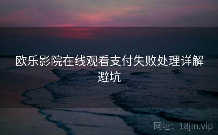 欧乐影院在线观看支付失败处理详解避坑 欧乐影院在线观看支付失败处理详解避坑