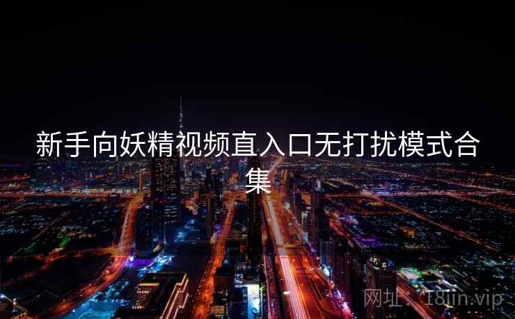 新手向妖精视频直入口无打扰模式合集 新手向妖精视频直入口无打扰模式合集