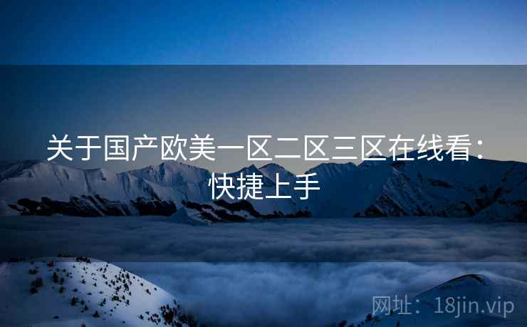 关于国产欧美一区二区三区在线看:快捷上手 关于国产欧美一区二区三区在线看:快捷上手