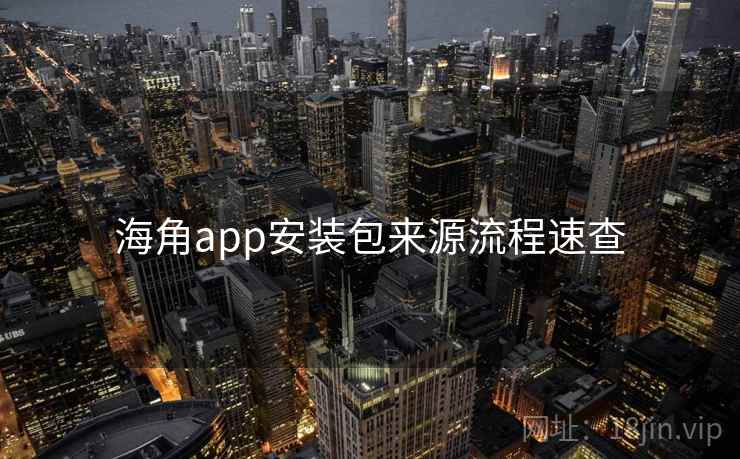 海角app安装包来源流程速查 海角app安装包来源流程速查