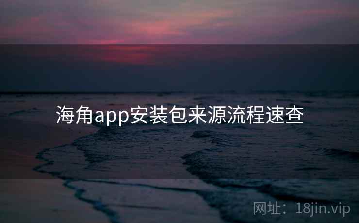 海角app安装包来源流程速查 海角app安装包来源流程速查