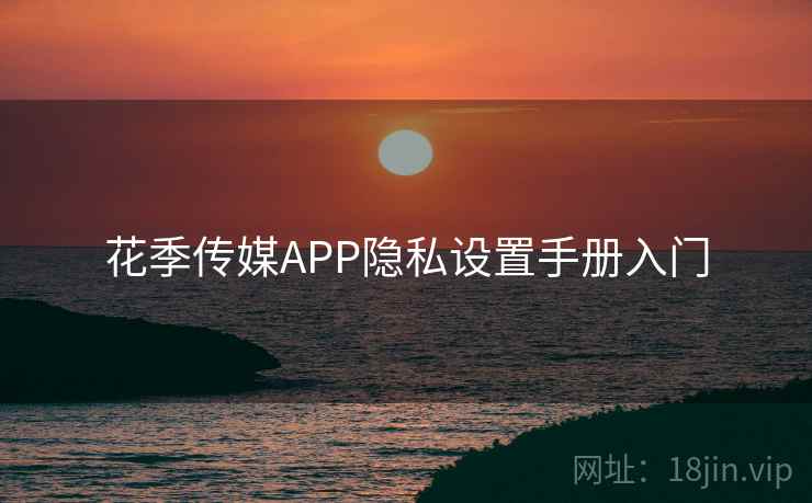 花季传媒APP隐私设置手册入门 花季传媒APP隐私设置手册入门