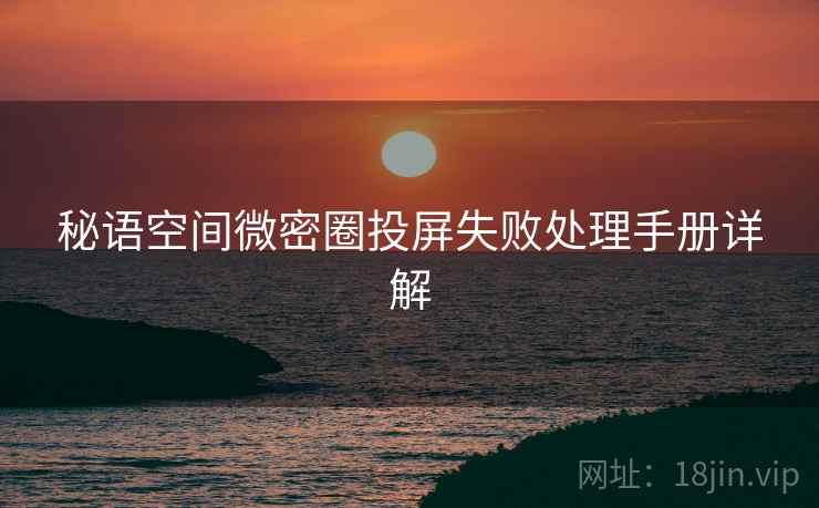 秘语空间微密圈投屏失败处理手册详解 秘语空间微密圈投屏失败处理手册详解