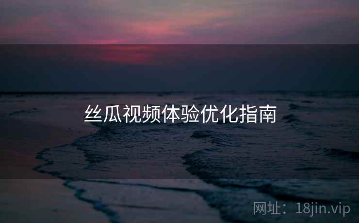 丝瓜视频体验优化指南