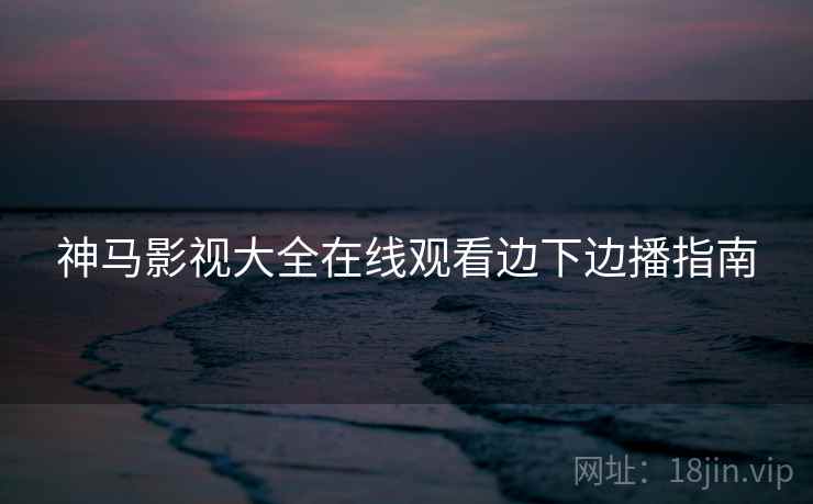 神马影视大全在线观看边下边播指南