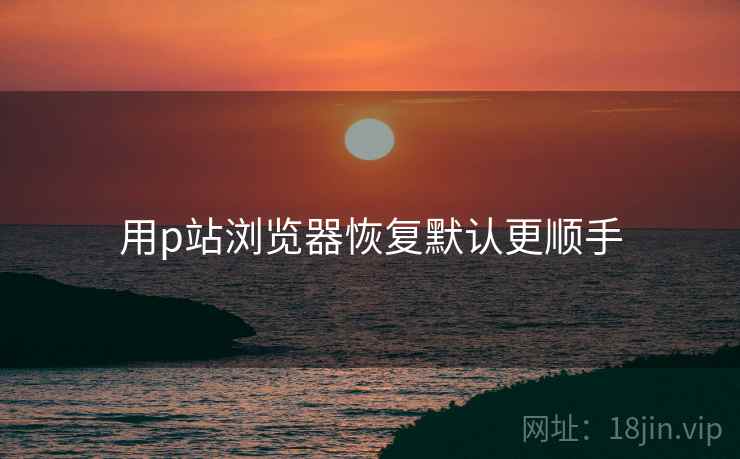 用p站浏览器恢复默认更顺手 用p站浏览器恢复默认更顺手