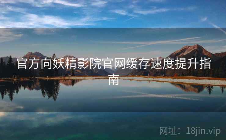 官方向妖精影院官网缓存速度提升指南 官方向妖精影院官网缓存速度提升指南