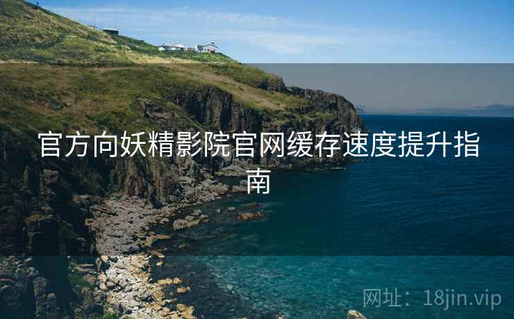 官方向妖精影院官网缓存速度提升指南 官方向妖精影院官网缓存速度提升指南