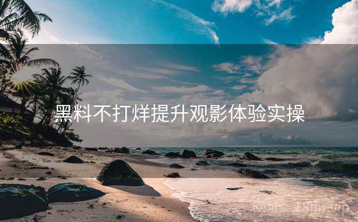 黑料不打烊提升观影体验实操 黑料不打烊提升观影体验实操
