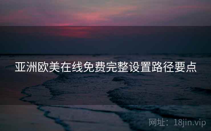 亚洲欧美在线免费完整设置路径要点