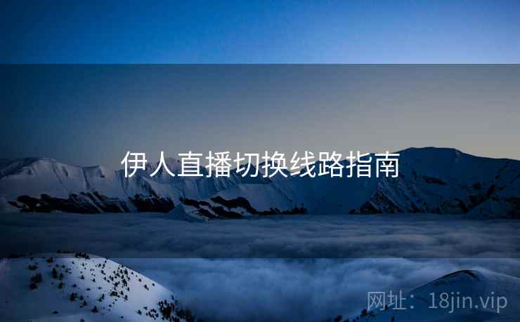伊人直播切换线路指南 伊人直播切换线路指南