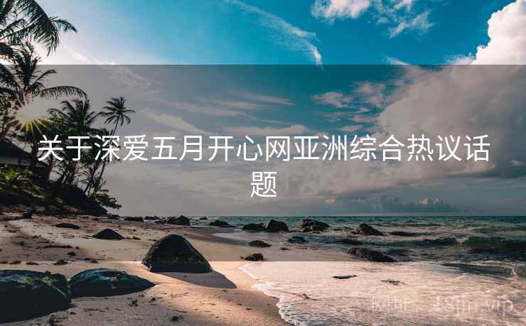 关于深爱五月开心网亚洲综合热议话题 关于深爱五月开心网亚洲综合热议话题