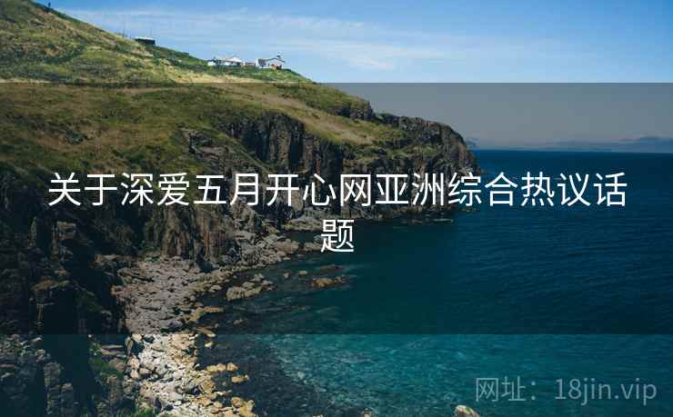 关于深爱五月开心网亚洲综合热议话题