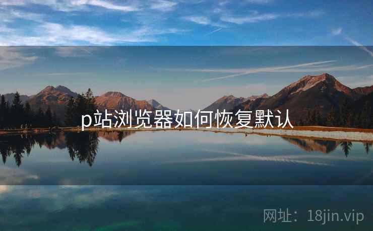 p站浏览器如何恢复默认