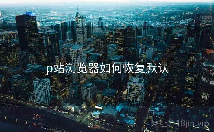 p站浏览器如何恢复默认