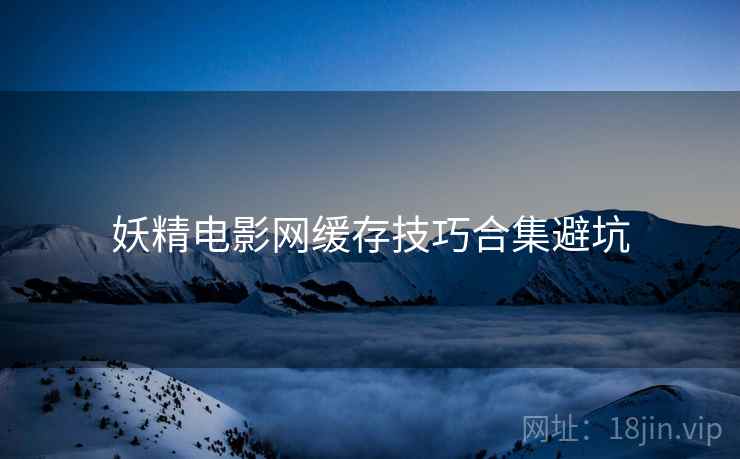 妖精电影网缓存技巧合集避坑