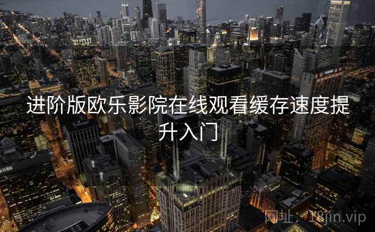 进阶版欧乐影院在线观看缓存速度提升入门