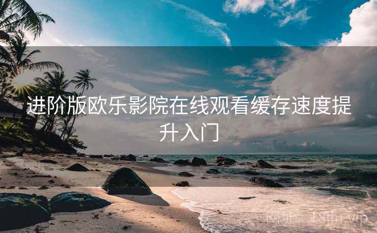进阶版欧乐影院在线观看缓存速度提升入门