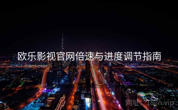 欧乐影视官网倍速与进度调节指南 欧乐影视官网倍速与进度调节指南